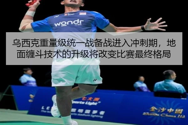 乌西克重量级统一战备战进入冲刺期，地面缠斗技术的升级将改变比赛最终格局