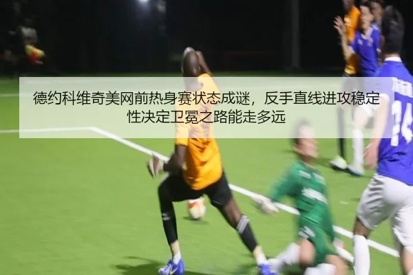 德约科维奇美网前热身赛状态成谜，反手直线进攻稳定性决定卫冕之路能走多远